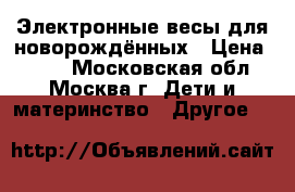 Электронные весы для новорождённых › Цена ­ 800 - Московская обл., Москва г. Дети и материнство » Другое   